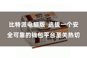 比特派电脑版  选拔一个安全可靠的钱包平台至关热切