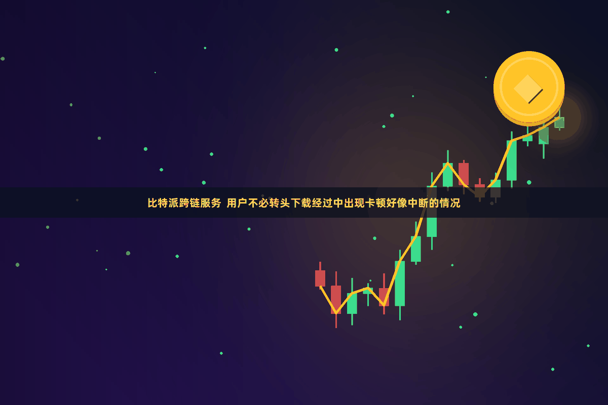 比特派跨链服务  用户不必转头下载经过中出现卡顿好像中断的情况